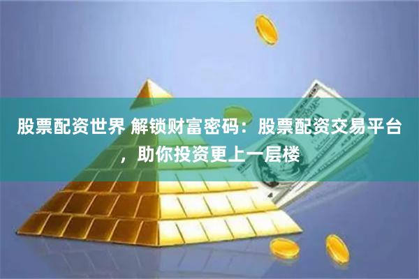 股票配資世界 解鎖財(cái)富密碼：股票配資交易平臺(tái)，助你投資更上一層樓